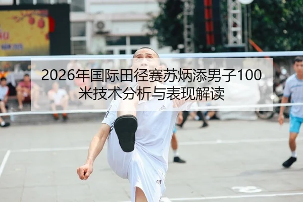 2026年国际田径赛苏炳添男子100米技术分析与表现解读