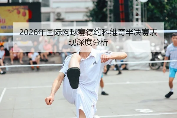 2026年国际网球赛德约科维奇半决赛表现深度分析