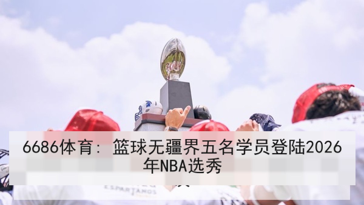 6686体育: 篮球无疆界五名学员登陆2026年NBA选秀
