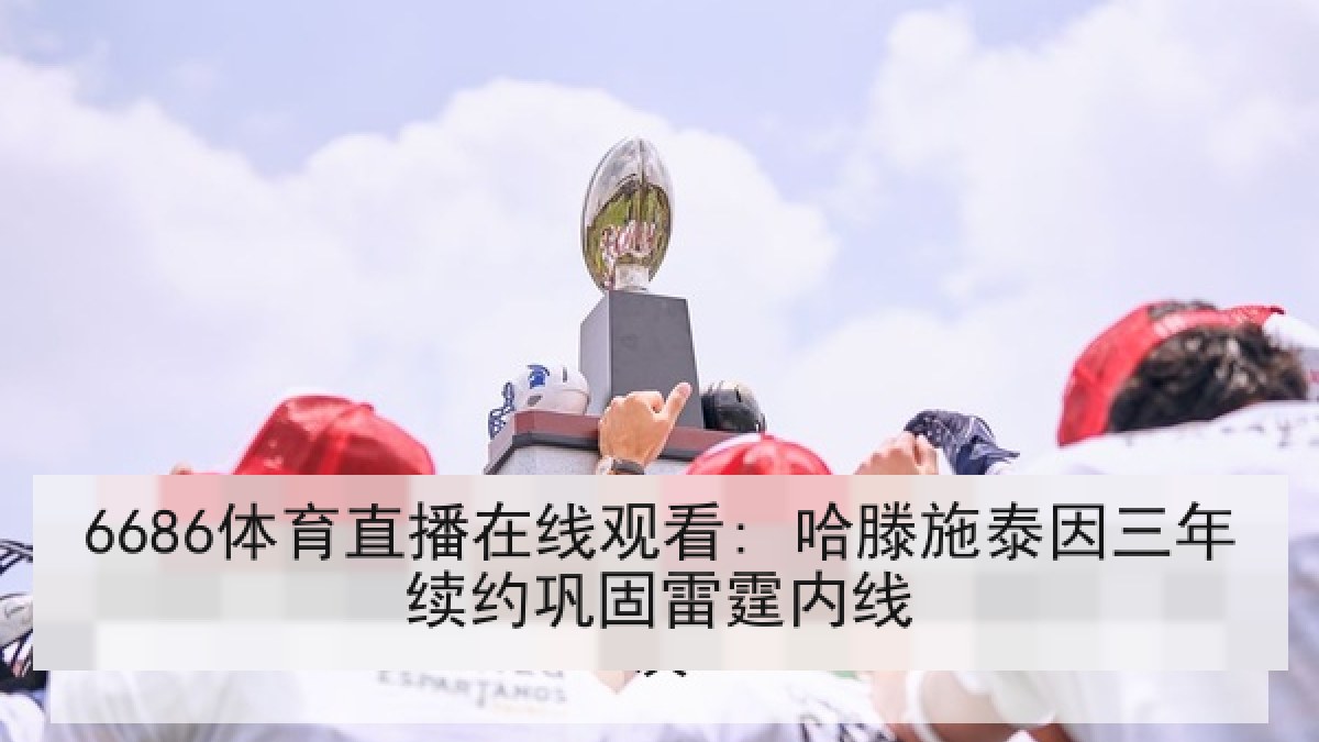 6686体育直播在线观看: 哈滕施泰因三年续约巩固雷霆内线