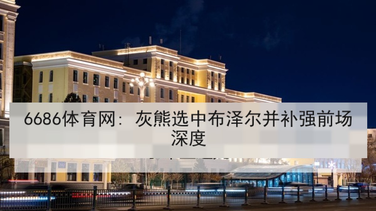 6686体育网: 灰熊选中布泽尔并补强前场深度