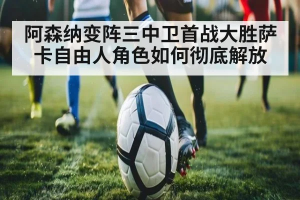 阿森纳变阵三中卫首战大胜萨卡自由人角色如何彻底解放