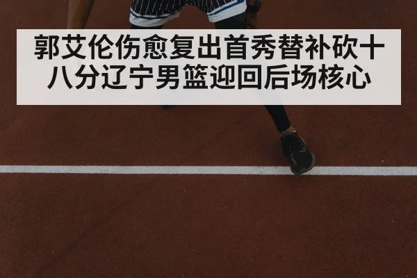 郭艾伦伤愈复出首秀替补砍十八分辽宁男篮迎回后场核心