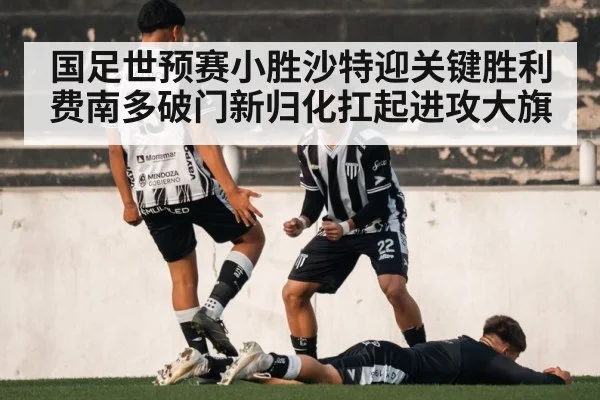 国足世预赛小胜沙特迎关键胜利 费南多破门新归化扛起进攻大旗