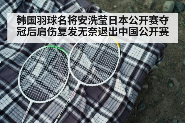 韩国羽球名将安洗莹日本公开赛夺冠后肩伤复发无奈退出中国公开赛
