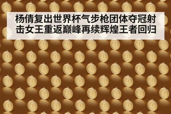 杨倩复出世界杯气步枪团体夺冠射击女王重返巅峰再续辉煌王者回归