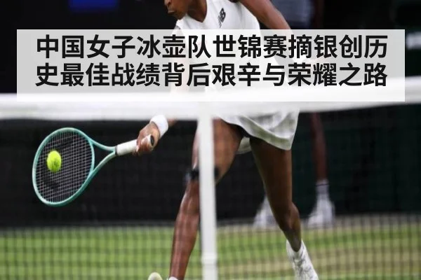 中国女子冰壶队世锦赛摘银创历史最佳战绩背后艰辛与荣耀之路