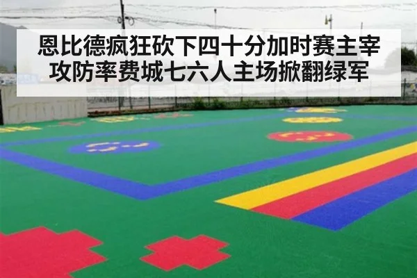 恩比德疯狂砍下四十分加时赛主宰攻防率费城七六人主场掀翻绿军